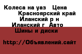 Колеса на уаз › Цена ­ 16 000 - Красноярский край, Иланский р-н, Иланский г. Авто » Шины и диски   